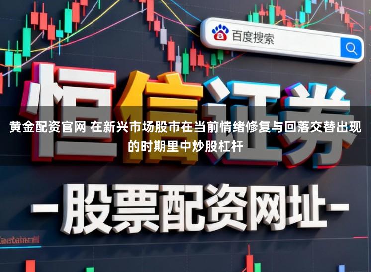 黄金配资官网 在新兴市场股市在当前情绪修复与回落交替出现的时期里中炒股杠杆