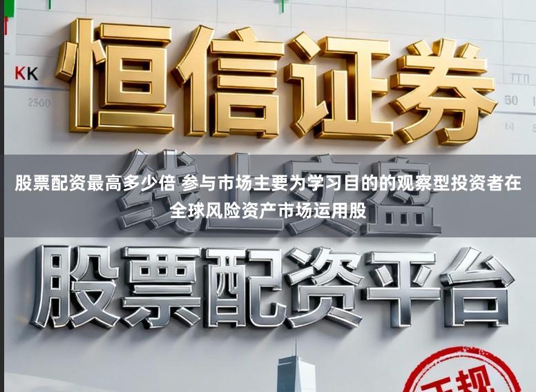 股票配资最高多少倍 参与市场主要为学习目的的观察型投资者在全球风险资产市场运用股