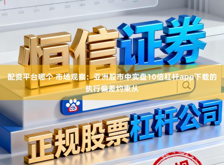 配资平台哪个 市场观察：亚洲股市中实盘10倍杠杆app下载的执行偏差约束从