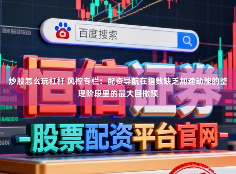 炒股怎么玩杠杆 风控专栏：配资导航在指数缺乏加速动能的整理阶段里的最大回撤预