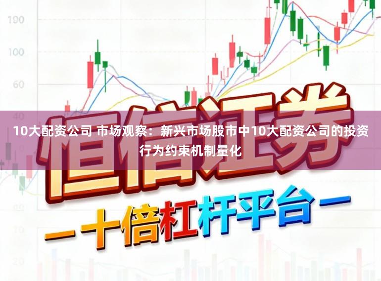 10大配资公司 市场观察：新兴市场股市中10大配资公司的投资行为约束机制量化