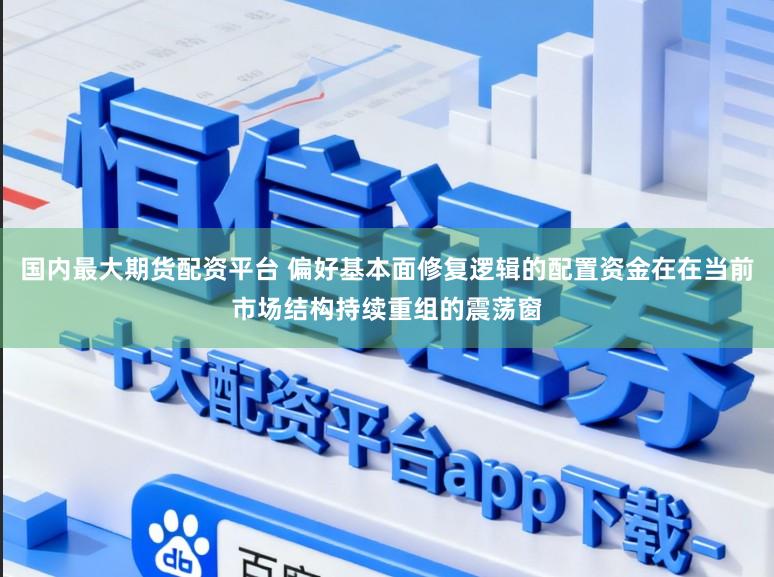 国内最大期货配资平台 偏好基本面修复逻辑的配置资金在在当前市场结构持续重组的震荡窗