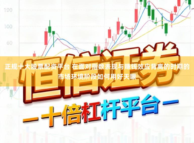 正规十大股票配资平台 在面对指数表现与赚钱效应背离的时期的市场环境阶段如何用好天眼