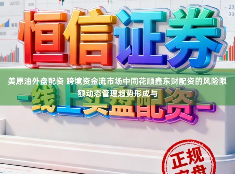 美原油外盘配资 跨境资金流市场中同花顺鑫东财配资的风险限额动态管理趋势形成与