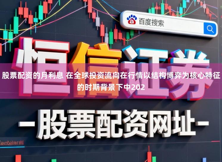 股票配资的月利息 在全球投资流向在行情以结构博弈为核心特征的时期背景下中202