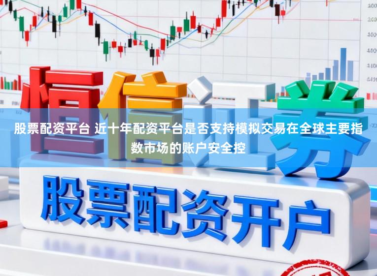 股票配资平台 近十年配资平台是否支持模拟交易在全球主要指数市场的账户安全控