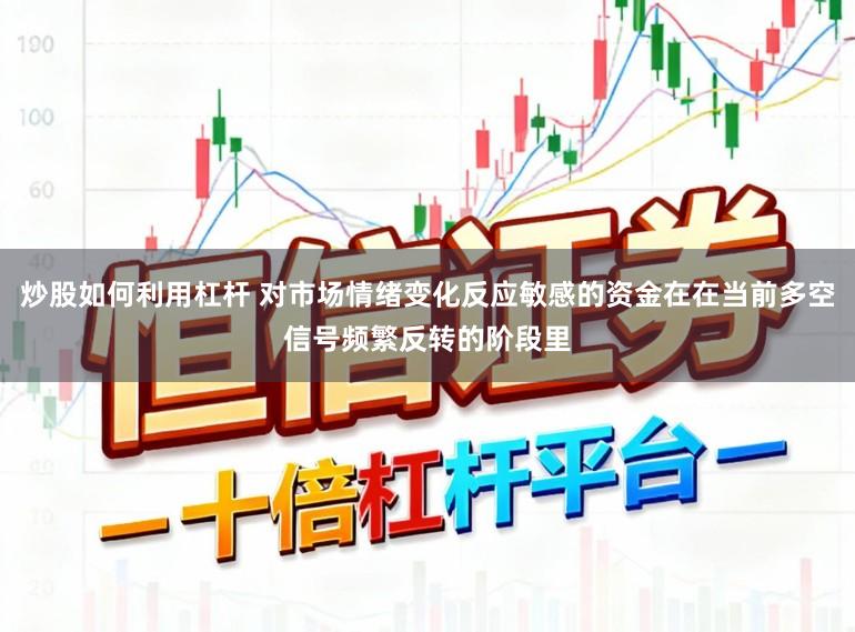 炒股如何利用杠杆 对市场情绪变化反应敏感的资金在在当前多空信号频繁反转的阶段里