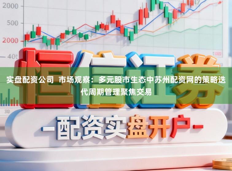 实盘配资公司  市场观察：多元股市生态中苏州配资网的策略迭代周期管理聚焦交易