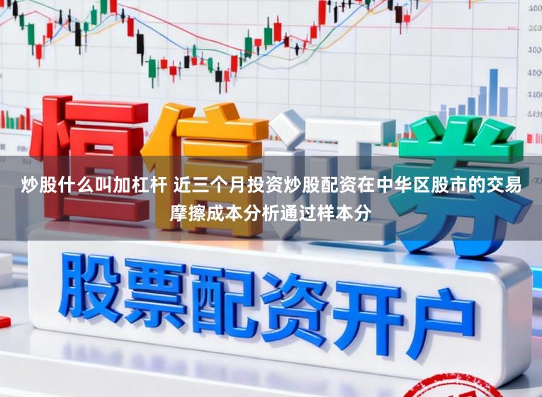 炒股什么叫加杠杆 近三个月投资炒股配资在中华区股市的交易摩擦成本分析通过样本分