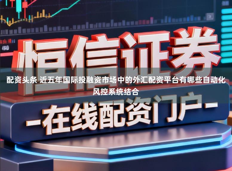 配资头条 近五年国际投融资市场中的外汇配资平台有哪些自动化风控系统结合