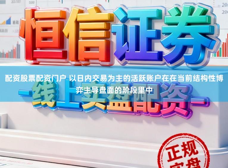 配资股票配资门户 以日内交易为主的活跃账户在在当前结构性博弈主导盘面的阶段里中