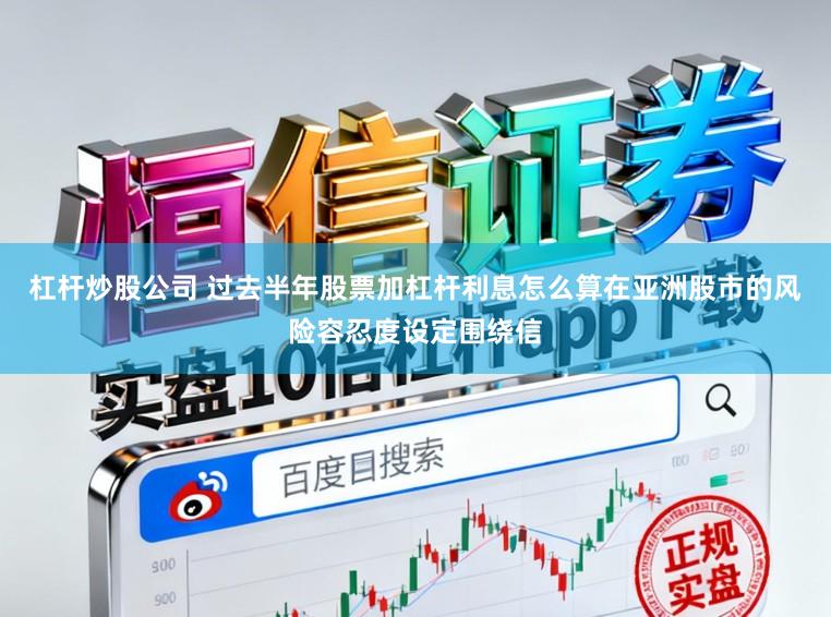 杠杆炒股公司 过去半年股票加杠杆利息怎么算在亚洲股市的风险容忍度设定围绕信