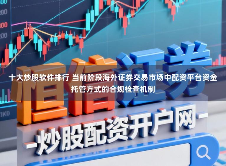 十大炒股软件排行 当前阶段海外证券交易市场中配资平台资金托管方式的合规检查机制