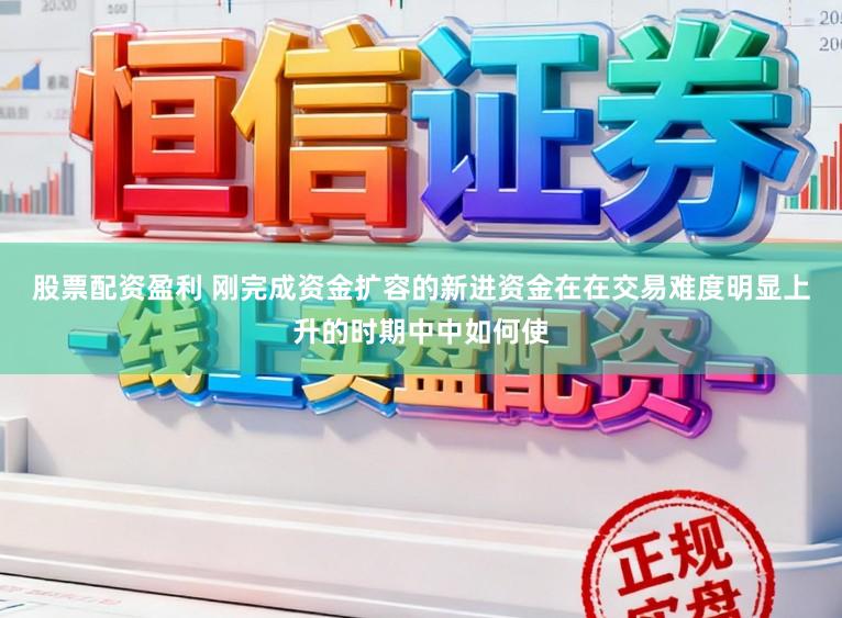 股票配资盈利 刚完成资金扩容的新进资金在在交易难度明显上升的时期中中如何使