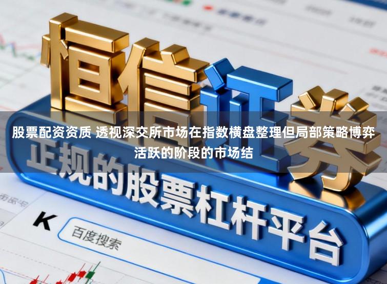 股票配资资质 透视深交所市场在指数横盘整理但局部策略博弈活跃的阶段的市场结