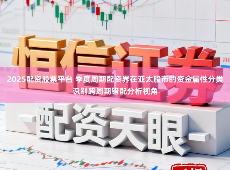 2025配资股票平台 季度周期配资界在亚太股市的资金属性分类识别跨周期错配分析视角