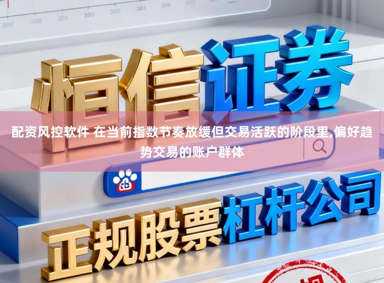 配资风控软件 在当前指数节奏放缓但交易活跃的阶段里,偏好趋势交易的账户群体