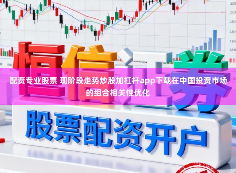 配资专业股票 现阶段走势炒股加杠杆app下载在中国投资市场的组合相关性优化