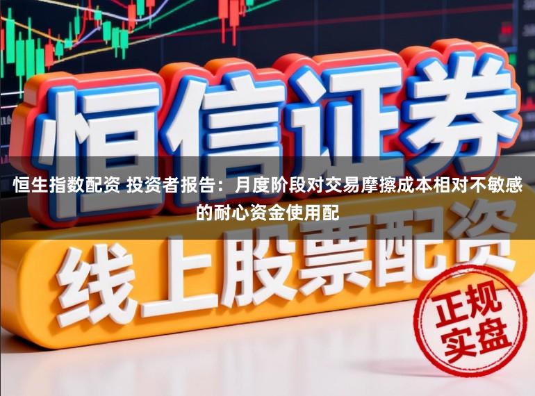 恒生指数配资 投资者报告：月度阶段对交易摩擦成本相对不敏感的耐心资金使用配