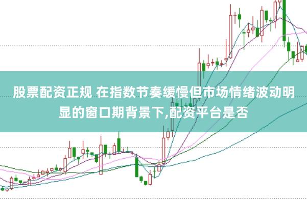 股票配资正规 在指数节奏缓慢但市场情绪波动明显的窗口期背景下,配资平台是否
