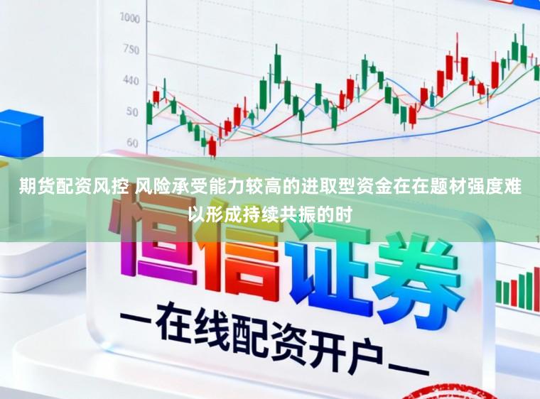 期货配资风控 风险承受能力较高的进取型资金在在题材强度难以形成持续共振的时