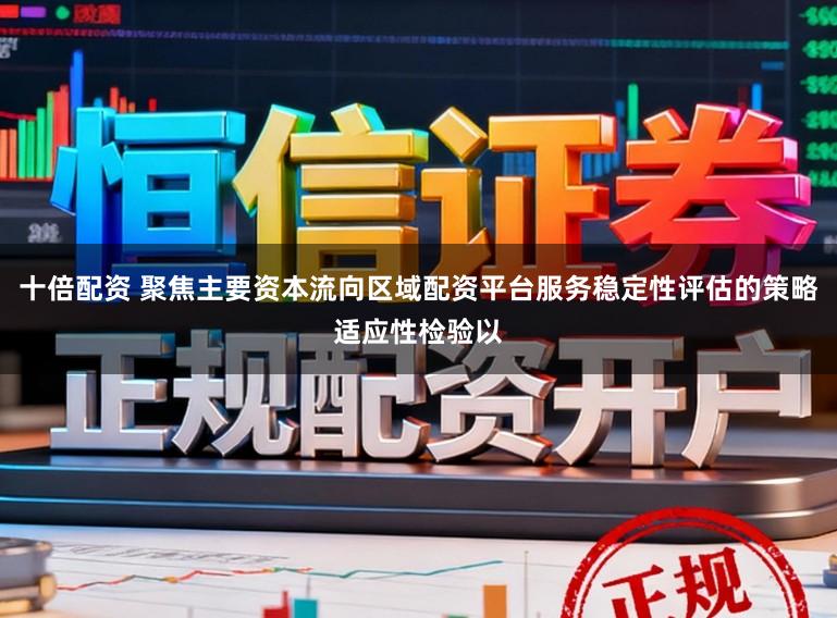 十倍配资 聚焦主要资本流向区域配资平台服务稳定性评估的策略适应性检验以