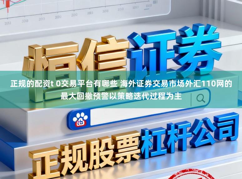 正规的配资t 0交易平台有哪些 海外证券交易市场外汇110网的最大回撤预警以策略迭代过程为主