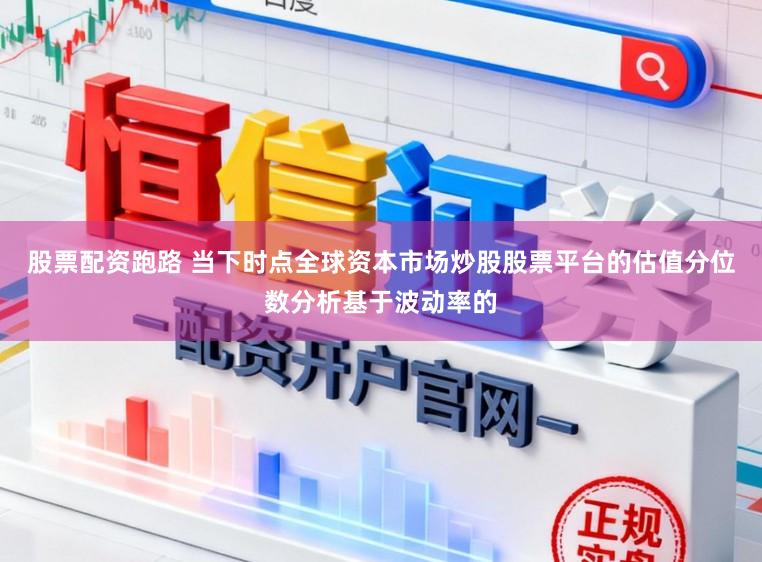 股票配资跑路 当下时点全球资本市场炒股股票平台的估值分位数分析基于波动率的