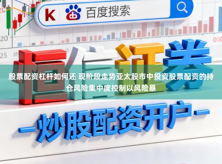 股票配资杠杆如何还 现阶段走势亚太股市中投资股票配资的持仓风险集中度控制以风险暴
