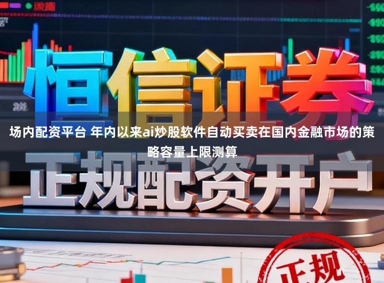 场内配资平台 年内以来ai炒股软件自动买卖在国内金融市场的策略容量上限测算