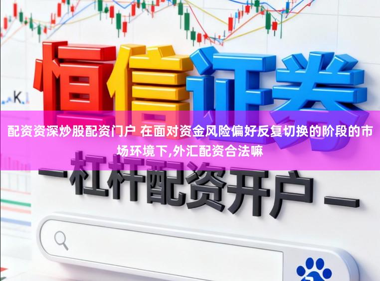 配资资深炒股配资门户 在面对资金风险偏好反复切换的阶段的市场环境下,外汇配资合法嘛