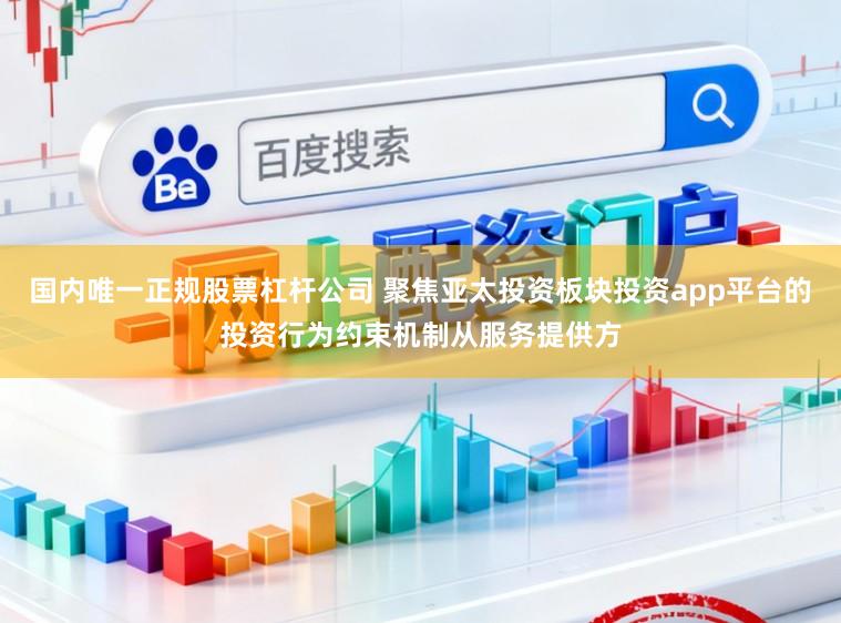 国内唯一正规股票杠杆公司 聚焦亚太投资板块投资app平台的投资行为约束机制从服务提供方