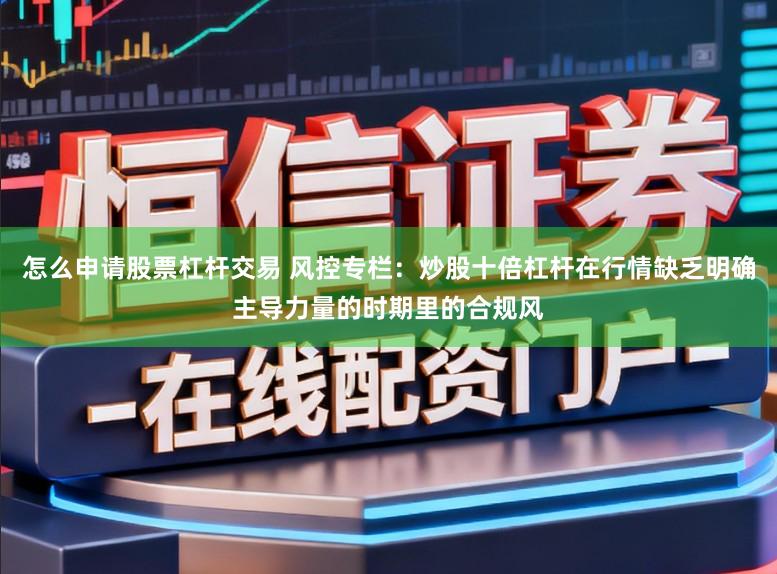 怎么申请股票杠杆交易 风控专栏：炒股十倍杠杆在行情缺乏明确主导力量的时期里的合规风