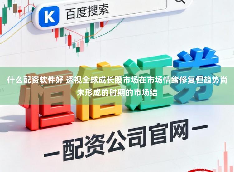 什么配资软件好 透视全球成长股市场在市场情绪修复但趋势尚未形成的时期的市场结