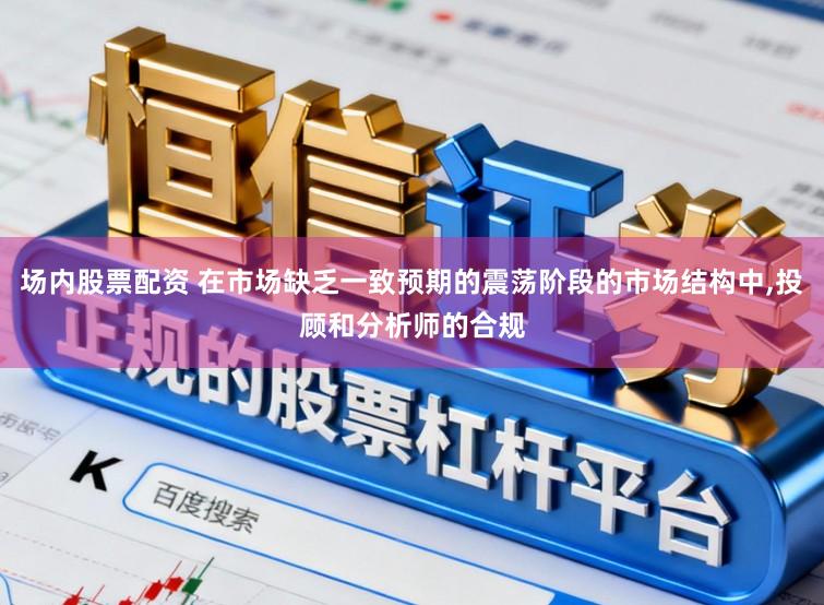 场内股票配资 在市场缺乏一致预期的震荡阶段的市场结构中,投顾和分析师的合规