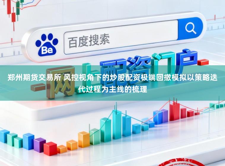 郑州期货交易所 风控视角下的炒股配资极端回撤模拟以策略迭代过程为主线的梳理