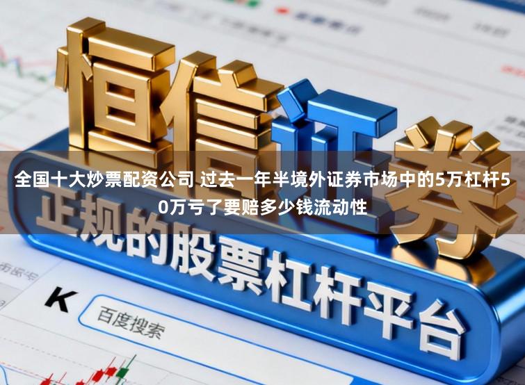 全国十大炒票配资公司 过去一年半境外证券市场中的5万杠杆50万亏了要赔多少钱流动性