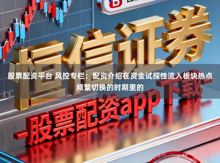 股票配资平台 风控专栏：配资介绍在资金试探性流入板块热点频繁切换的时期里的