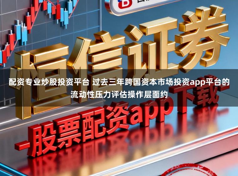 配资专业炒股投资平台 过去三年跨国资本市场投资app平台的流动性压力评估操作层面约