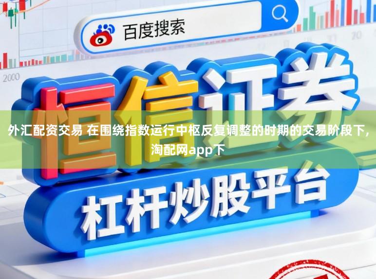 外汇配资交易 在围绕指数运行中枢反复调整的时期的交易阶段下,淘配网app下