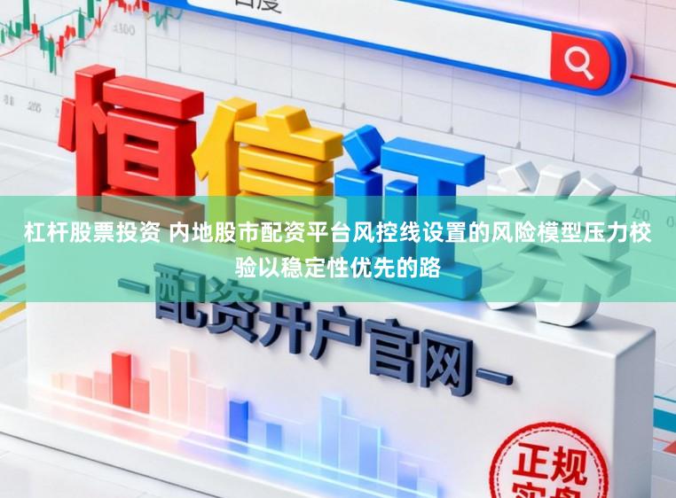 杠杆股票投资 内地股市配资平台风控线设置的风险模型压力校验以稳定性优先的路