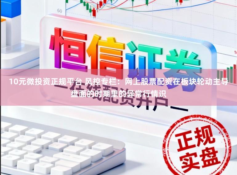 10元微投资正规平台 风控专栏：网上股票配资在板块轮动主导盘面的时期里的异常行情识