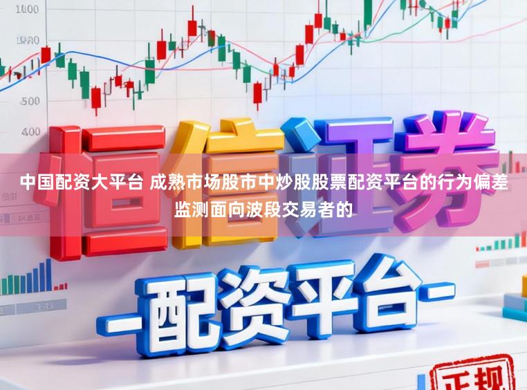 中国配资大平台 成熟市场股市中炒股股票配资平台的行为偏差监测面向波段交易者的