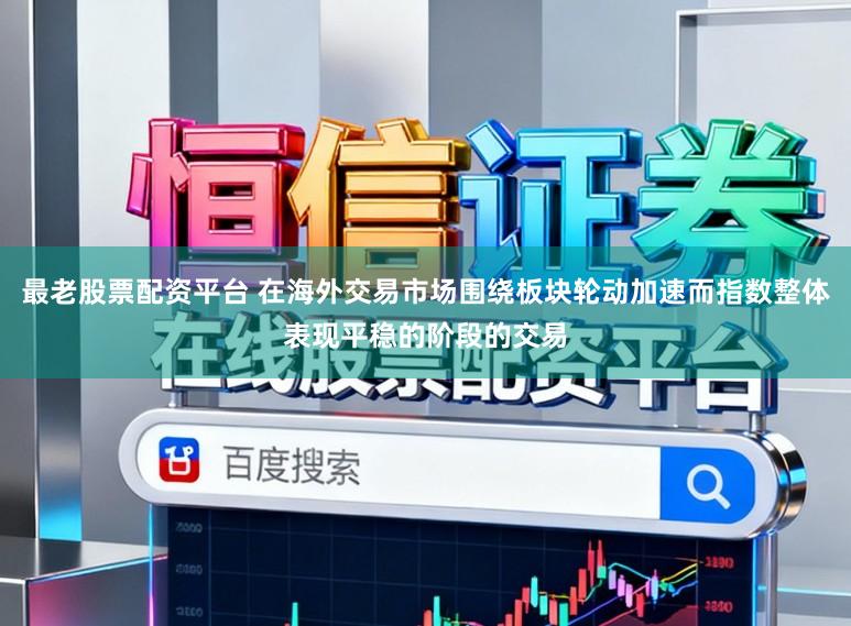 最老股票配资平台 在海外交易市场围绕板块轮动加速而指数整体表现平稳的阶段的交易