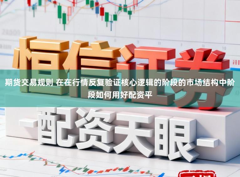 期货交易规则 在在行情反复验证核心逻辑的阶段的市场结构中阶段如何用好配资平