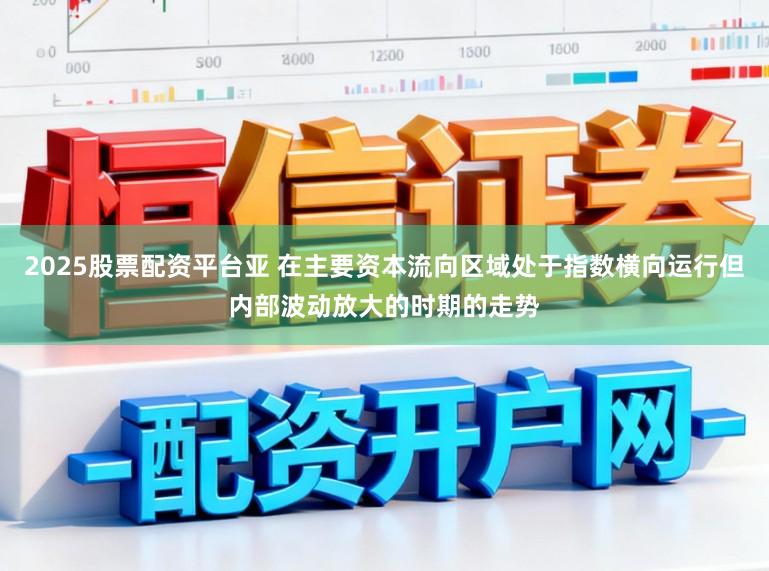 2025股票配资平台亚 在主要资本流向区域处于指数横向运行但内部波动放大的时期的走势