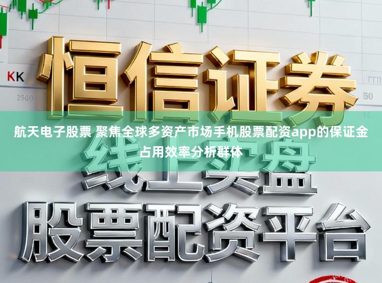 航天电子股票 聚焦全球多资产市场手机股票配资app的保证金占用效率分析群体