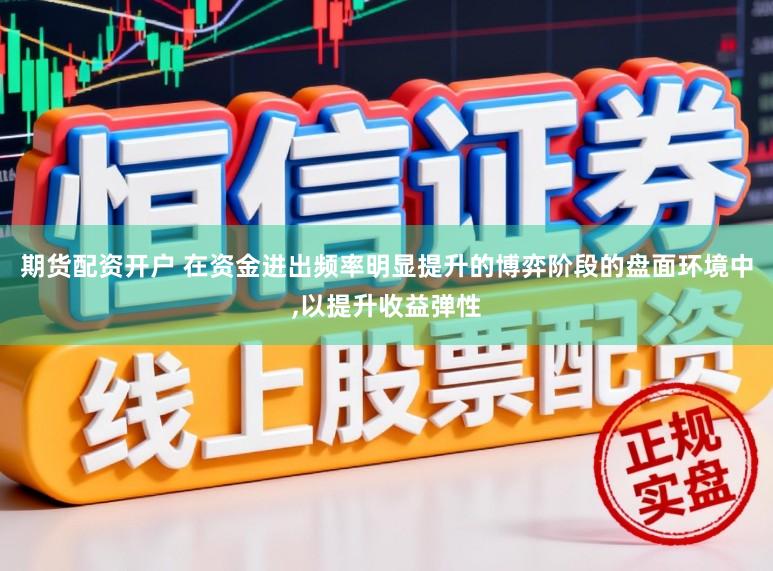 期货配资开户 在资金进出频率明显提升的博弈阶段的盘面环境中,以提升收益弹性