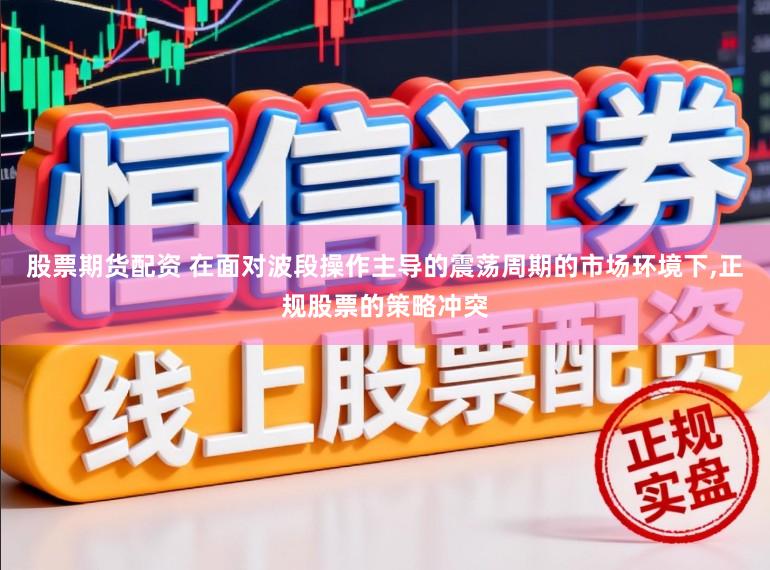 股票期货配资 在面对波段操作主导的震荡周期的市场环境下,正规股票的策略冲突