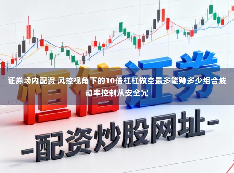 证券场内配资 风控视角下的10倍杠杠做空最多能赚多少组合波动率控制从安全冗
